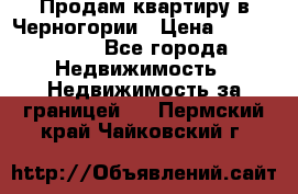 Продам квартиру в Черногории › Цена ­ 7 800 000 - Все города Недвижимость » Недвижимость за границей   . Пермский край,Чайковский г.